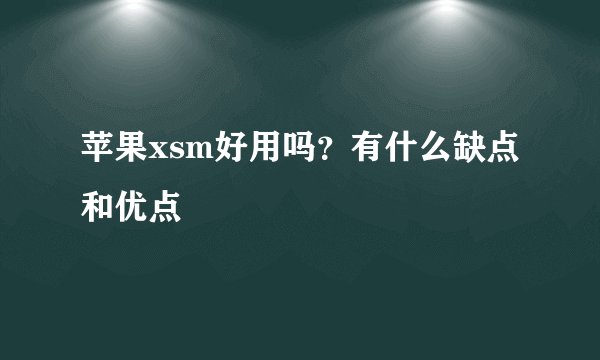 苹果xsm好用吗？有什么缺点和优点