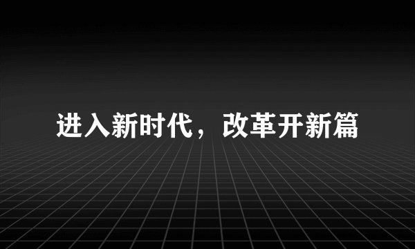 进入新时代，改革开新篇