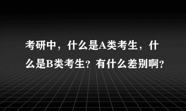 考研中，什么是A类考生，什么是B类考生？有什么差别啊？
