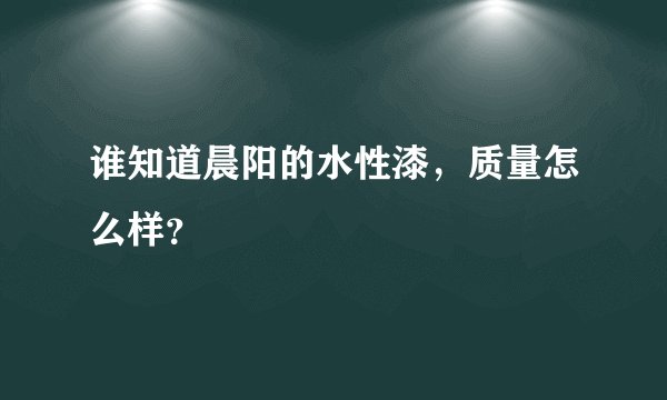 谁知道晨阳的水性漆，质量怎么样？