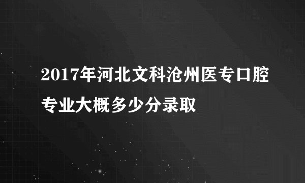 2017年河北文科沧州医专口腔专业大概多少分录取