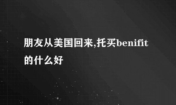 朋友从美国回来,托买benifit的什么好
