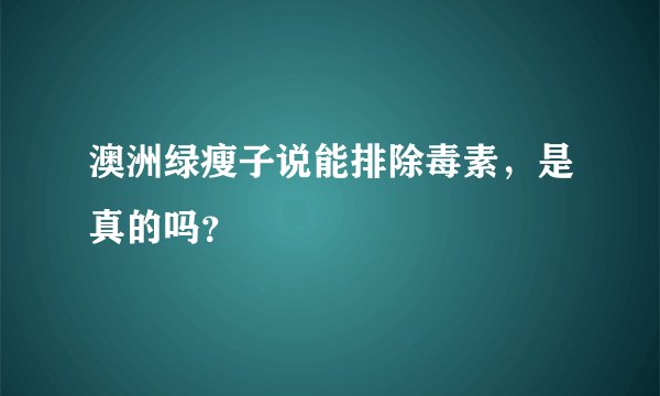 澳洲绿瘦子说能排除毒素，是真的吗？