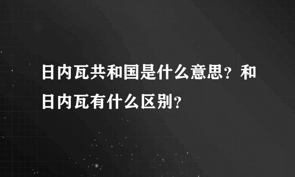 日内瓦共和国是什么意思？和日内瓦有什么区别？