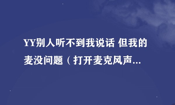 YY别人听不到我说话 但我的麦没问题（打开麦克风声音时，音箱有声音）