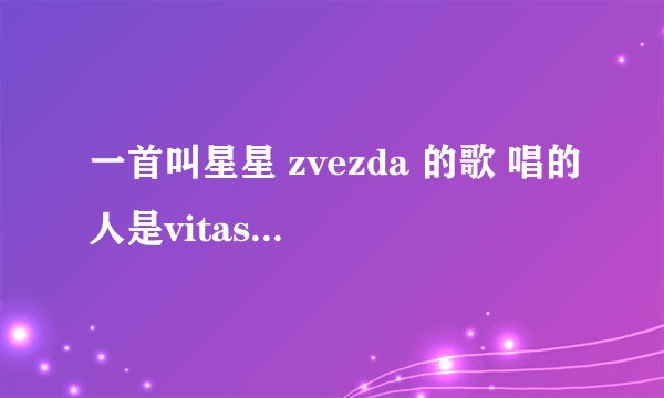 一首叫星星 zvezda 的歌 唱的人是vitas 哪里有歌词的音译版？