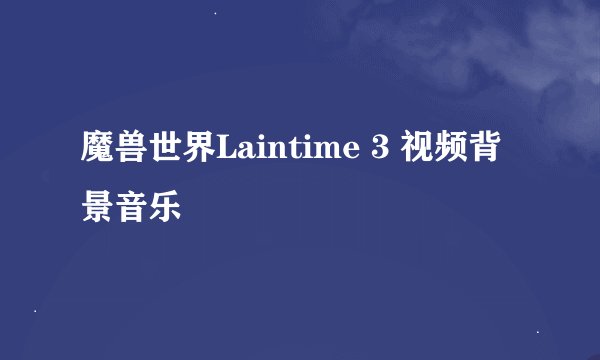 魔兽世界Laintime 3 视频背景音乐
