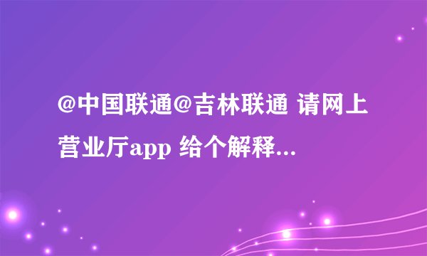 @中国联通@吉林联通 请网上营业厅app 给个解释和解决的办法。