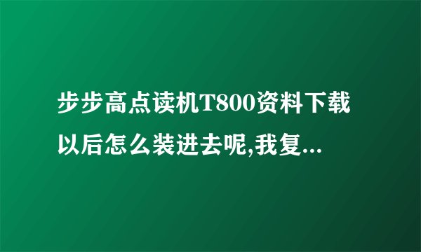 步步高点读机T800资料下载以后怎么装进去呢,我复制到硬盘里面，再打开为什么不显示呢？