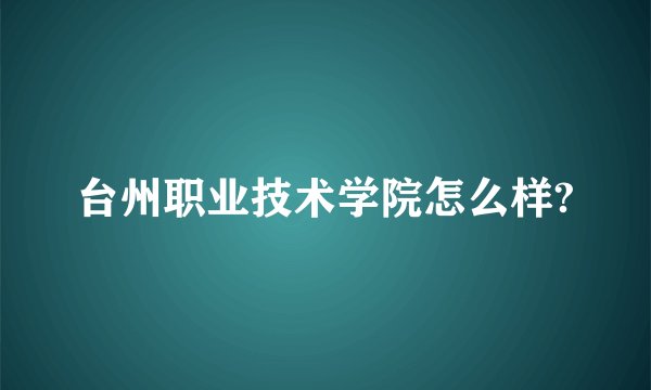 台州职业技术学院怎么样?