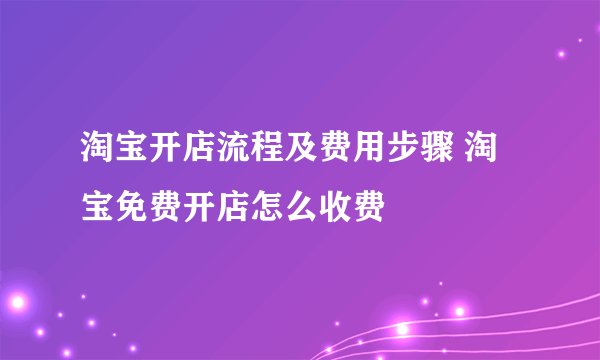 淘宝开店流程及费用步骤 淘宝免费开店怎么收费