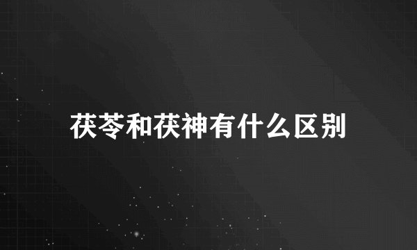 茯苓和茯神有什么区别