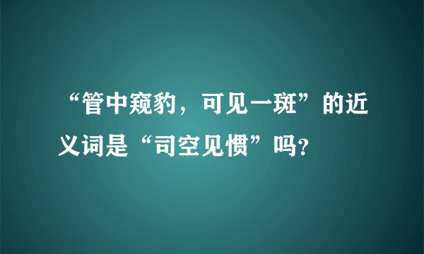 “管中窥豹，可见一斑”的近义词是“司空见惯”吗？