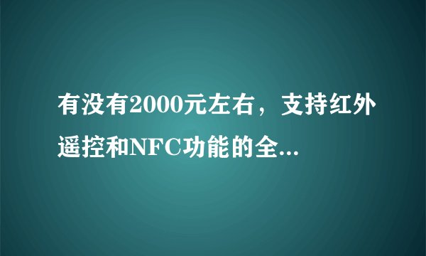 有没有2000元左右，支持红外遥控和NFC功能的全网通智能手机？
