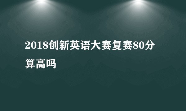 2018创新英语大赛复赛80分算高吗