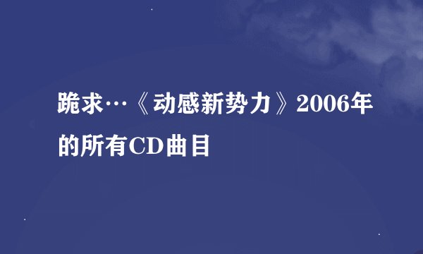 跪求…《动感新势力》2006年的所有CD曲目