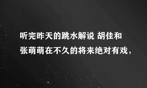 听完昨天的跳水解说 胡佳和张萌萌在不久的将来绝对有戏，