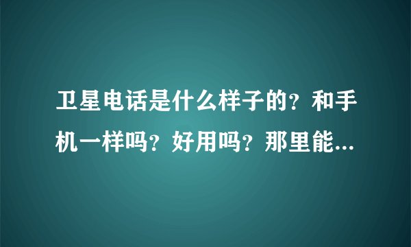 卫星电话是什么样子的？和手机一样吗？好用吗？那里能买的到？