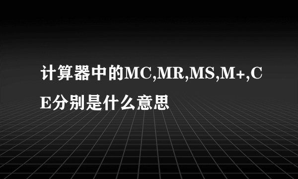 计算器中的MC,MR,MS,M+,CE分别是什么意思