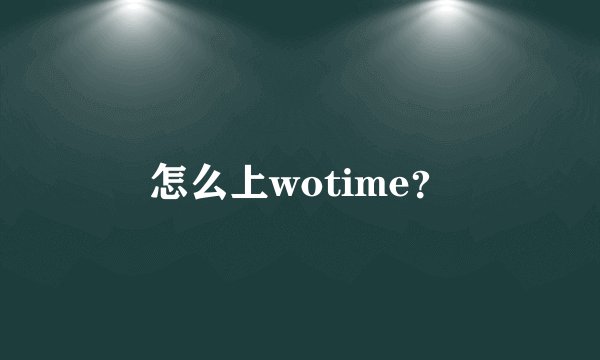 怎么上wotime？
