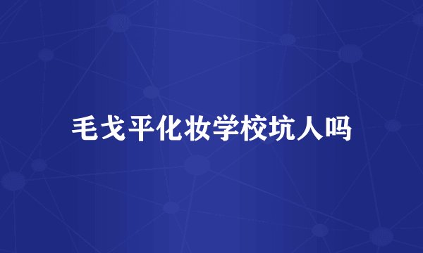 毛戈平化妆学校坑人吗