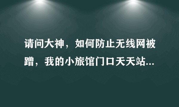 请问大神，如何防止无线网被蹭，我的小旅馆门口天天站一些人来蹭网，说是万能钥匙就能打开，求办法