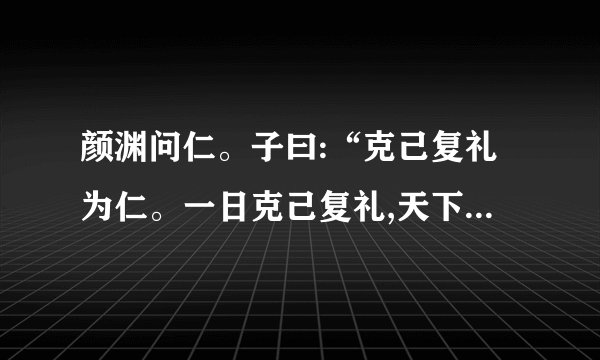 颜渊问仁。子曰:“克己复礼为仁。一日克己复礼,天下归仁焉...翻译，鉴赏