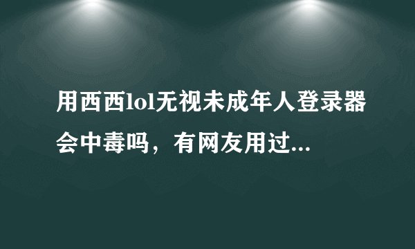 用西西lol无视未成年人登录器会中毒吗，有网友用过西西的吗？安不安全？