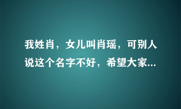 我姓肖，女儿叫肖瑶，可别人说这个名字不好，希望大家帮帮忙``