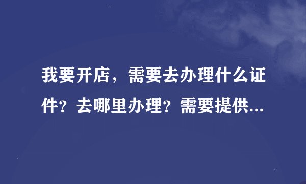 我要开店，需要去办理什么证件？去哪里办理？需要提供什么证件？