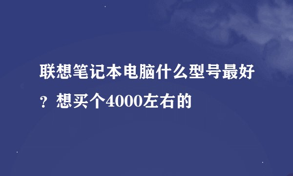 联想笔记本电脑什么型号最好？想买个4000左右的
