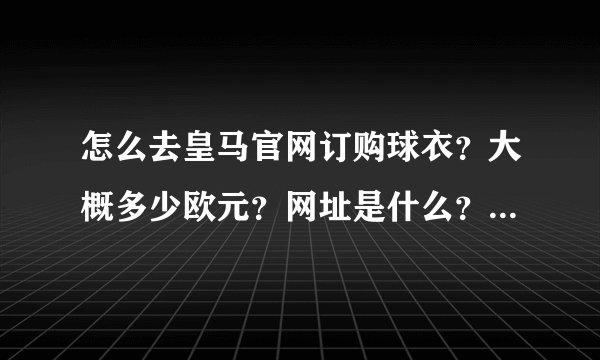 怎么去皇马官网订购球衣？大概多少欧元？网址是什么？香港有没有卖的！香港有卖的话具体在哪里？