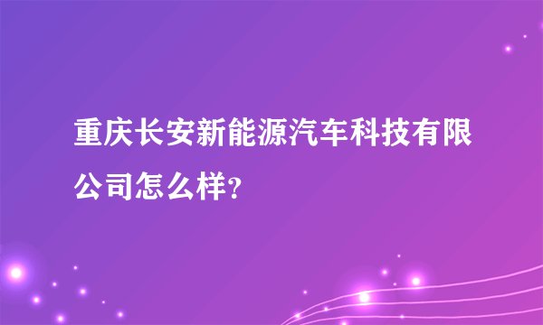 重庆长安新能源汽车科技有限公司怎么样？