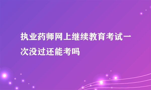 执业药师网上继续教育考试一次没过还能考吗