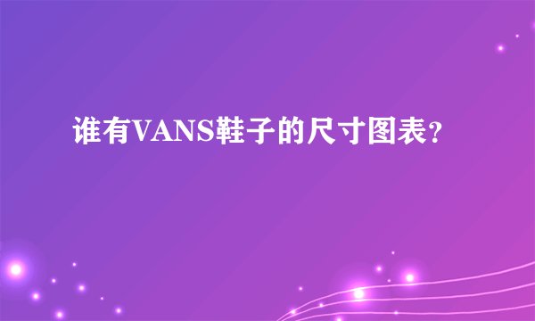谁有VANS鞋子的尺寸图表？