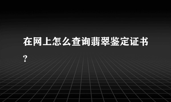 在网上怎么查询翡翠鉴定证书?