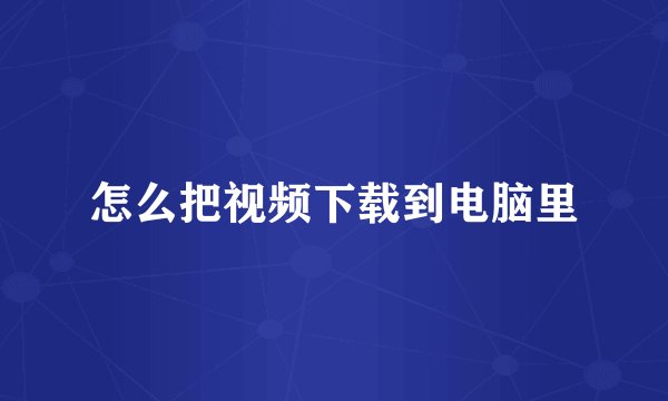 怎么把视频下载到电脑里