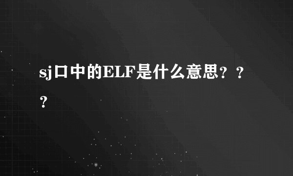 sj口中的ELF是什么意思？？？