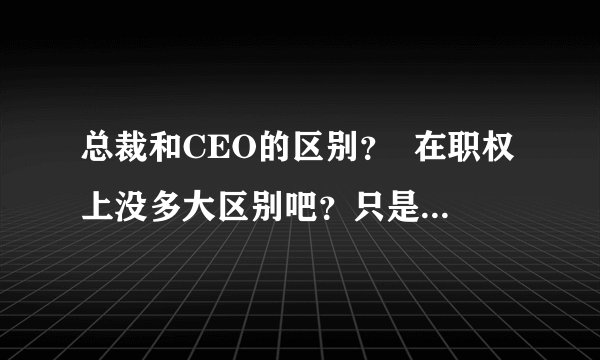 总裁和CEO的区别？  在职权上没多大区别吧？只是称呼而已？
