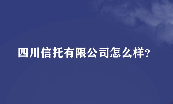 四川信托有限公司怎么样？