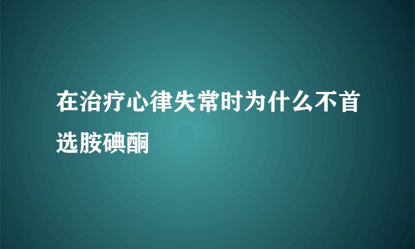 在治疗心律失常时为什么不首选胺碘酮