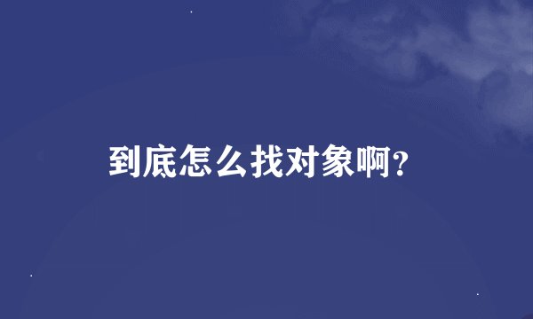 到底怎么找对象啊？