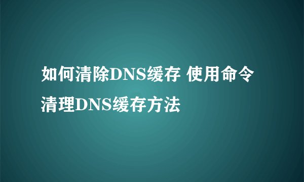 如何清除DNS缓存 使用命令清理DNS缓存方法