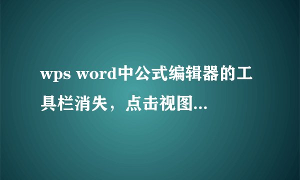 wps word中公式编辑器的工具栏消失，点击视图中的工具栏仍不出现。请问怎么办？。。