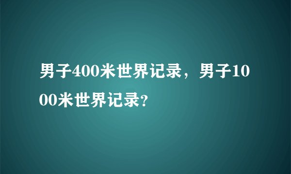 男子400米世界记录，男子1000米世界记录？