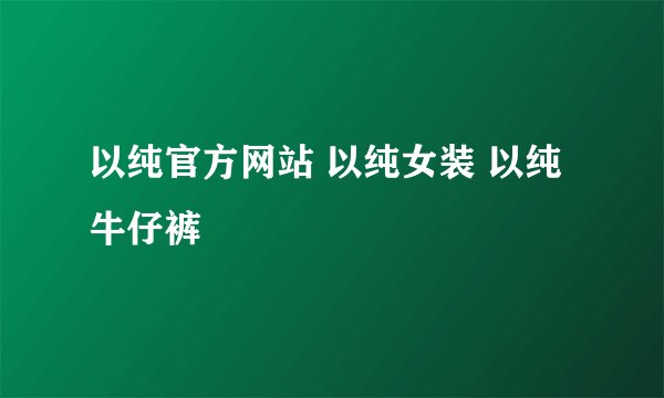 以纯官方网站 以纯女装 以纯牛仔裤