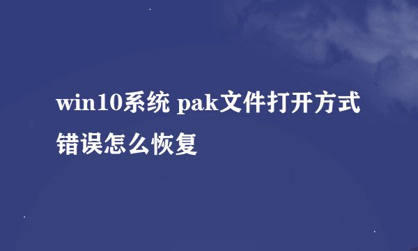 win10系统 pak文件打开方式错误怎么恢复