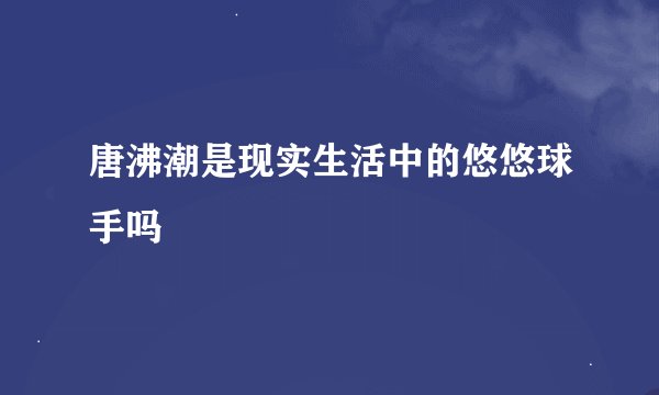 唐沸潮是现实生活中的悠悠球手吗