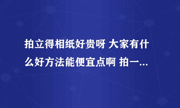 拍立得相纸好贵呀 大家有什么好方法能便宜点啊 拍一张就要四块钱