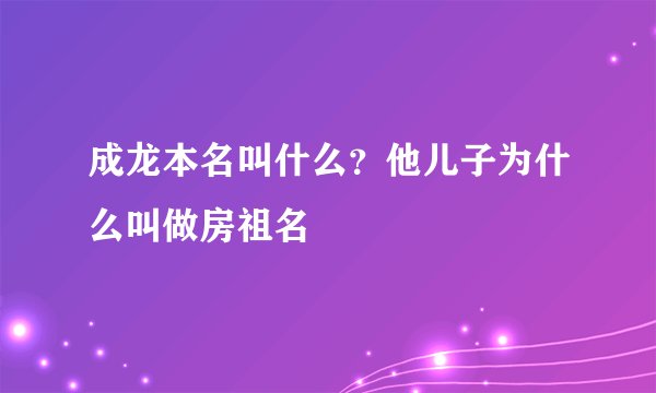 成龙本名叫什么？他儿子为什么叫做房祖名